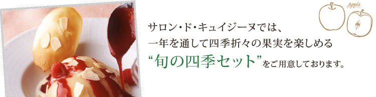 サロン・ド・キュイジーヌでは、一年を通して四季折々の果実を楽しめる“旬の四季セット”をご用意しております。